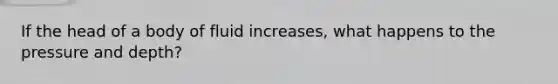 If the head of a body of fluid increases, what happens to the pressure and depth?