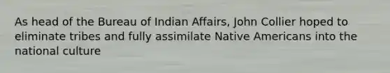 As head of the Bureau of Indian Affairs, John Collier hoped to eliminate tribes and fully assimilate Native Americans into the national culture