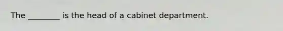 The ________ is the head of a cabinet department.