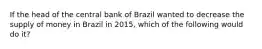 If the head of the central bank of Brazil wanted to decrease the supply of money in Brazil in 2015, which of the following would do it?