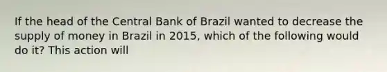 If the head of the Central Bank of Brazil wanted to decrease the <a href='https://www.questionai.com/knowledge/kUIOOoB75i-supply-of-money' class='anchor-knowledge'>supply of money</a> in Brazil in​ 2015, which of the following would do​ it? This action will