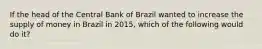 If the head of the Central Bank of Brazil wanted to increase the supply of money in Brazil in​ 2015, which of the following would do​ it?