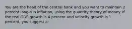 You are the head of the central bank and you want to maintain 2 percent long-run inflation, using the quantity theory of money. If the real GDP growth is 4 percent and velocity growth is 1 percent, you suggest a: