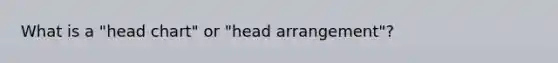 What is a "head chart" or "head arrangement"?