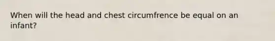 When will the head and chest circumfrence be equal on an infant?