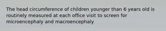 The head circumference of children younger than 6 years old is routinely measured at each office visit to screen for microencephaly and macroencephaly