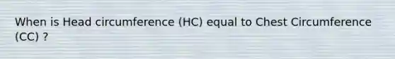 When is Head circumference (HC) equal to Chest Circumference (CC) ?