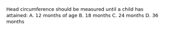 Head circumference should be measured until a child has attained: A. 12 months of age B. 18 months C. 24 months D. 36 months