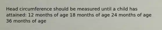 Head circumference should be measured until a child has attained: 12 months of age 18 months of age 24 months of age 36 months of age