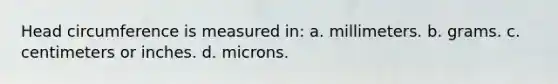 Head circumference is measured in: a. millimeters. b. grams. c. centimeters or inches. d. microns.