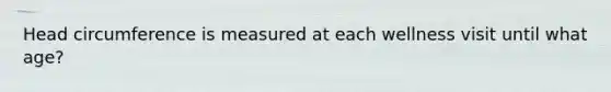 Head circumference is measured at each wellness visit until what age?