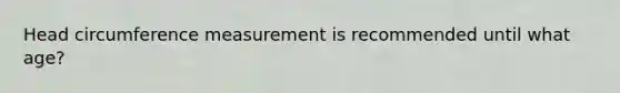 Head circumference measurement is recommended until what age?