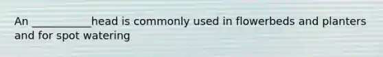 An ___________head is commonly used in flowerbeds and planters and for spot watering