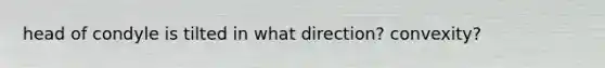 head of condyle is tilted in what direction? convexity?