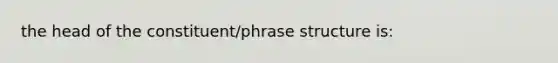 the head of the constituent/phrase structure is: