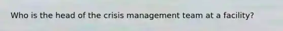 Who is the head of the crisis management team at a facility?