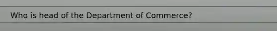 Who is head of the Department of Commerce?