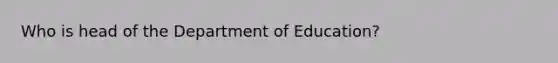 Who is head of the Department of Education?