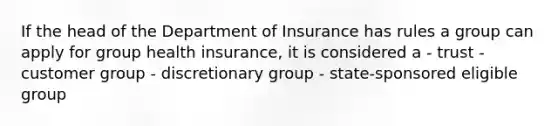 If the head of the Department of Insurance has rules a group can apply for group health insurance, it is considered a - trust - customer group - discretionary group - state-sponsored eligible group