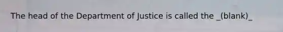 The head of the Department of Justice is called the _(blank)_