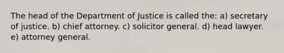 The head of the Department of Justice is called the: a) secretary of justice. b) chief attorney. c) solicitor general. d) head lawyer. e) attorney general.