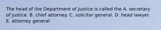 The head of the Department of Justice is called the A. secretary of justice. B. chief attorney. C. solicitor general. D. head lawyer. E. attorney general