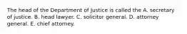 The head of the Department of Justice is called the A. secretary of justice. B. head lawyer. C. solicitor general. D. attorney general. E. chief attorney.