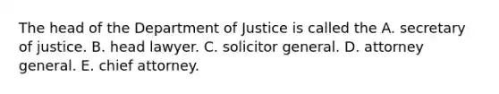 The head of the Department of Justice is called the A. secretary of justice. B. head lawyer. C. solicitor general. D. attorney general. E. chief attorney.