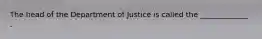 The head of the Department of Justice is called the _____________ .