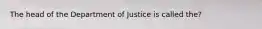 The head of the Department of Justice is called the?