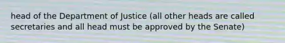 head of the Department of Justice (all other heads are called secretaries and all head must be approved by the Senate)