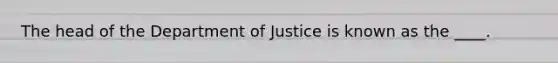 The head of the Department of Justice is known as the ____.