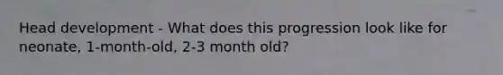 Head development - What does this progression look like for neonate, 1-month-old, 2-3 month old?