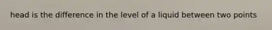 head is the difference in the level of a liquid between two points