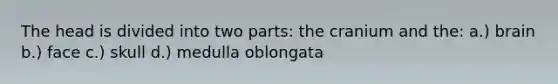The head is divided into two parts: the cranium and the: a.) brain b.) face c.) skull d.) medulla oblongata