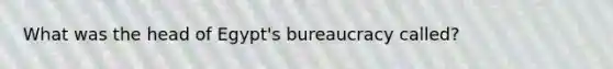 What was the head of Egypt's bureaucracy called?