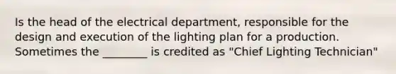 Is the head of the electrical department, responsible for the design and execution of the lighting plan for a production. Sometimes the ________ is credited as "Chief Lighting Technician"