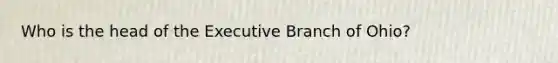 Who is the head of the Executive Branch of Ohio?