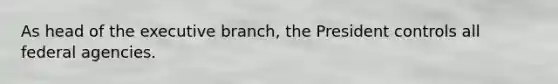As head of the executive branch, the President controls all federal agencies.