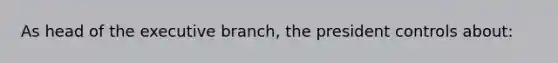 As head of the executive branch, the president controls about: