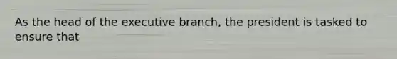 As the head of the executive branch, the president is tasked to ensure that