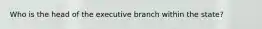 Who is the head of the executive branch within the state?
