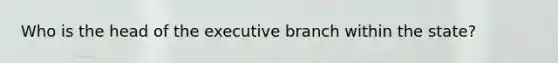 Who is the head of the executive branch within the state?
