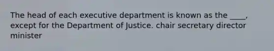 The head of each executive department is known as the ____, except for the Department of Justice. chair secretary director minister