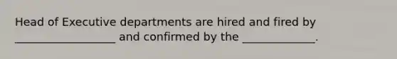 Head of Executive departments are hired and fired by __________________ and confirmed by the _____________.