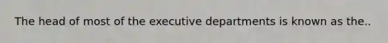 The head of most of the executive departments is known as the..