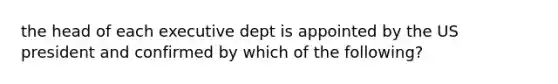 the head of each executive dept is appointed by the US president and confirmed by which of the following?