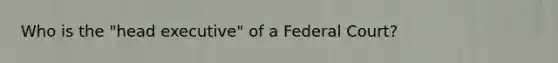 Who is the "head executive" of a Federal Court?