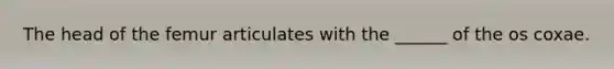 The head of the femur articulates with the ______ of the os coxae.