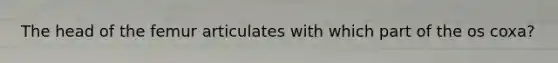 The head of the femur articulates with which part of the os coxa?
